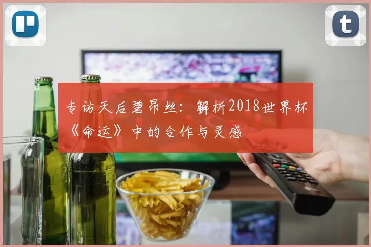 专访天后碧昂丝：解析2018世界杯《命运》中的合作与灵感