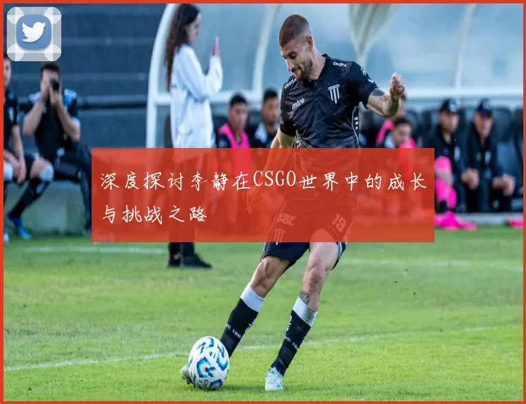深度探讨李静在CSGO世界中的成长与挑战之路