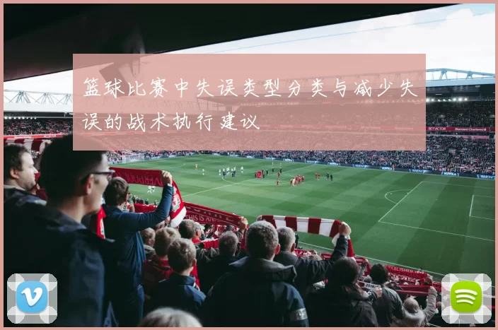 篮球比赛中失误类型分类与减少失误的战术执行建议