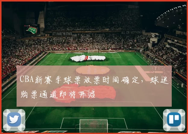 CBA新赛季球票放票时间确定，球迷购票通道即将开启