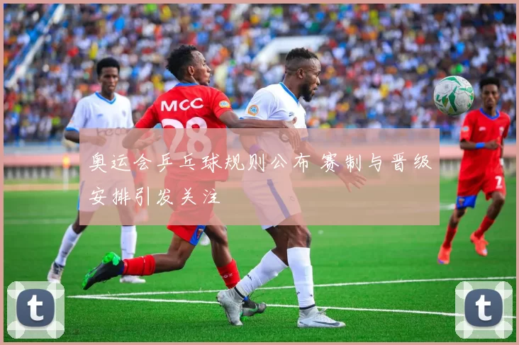 奥运会乒乓球规则公布 赛制与晋级安排引发关注