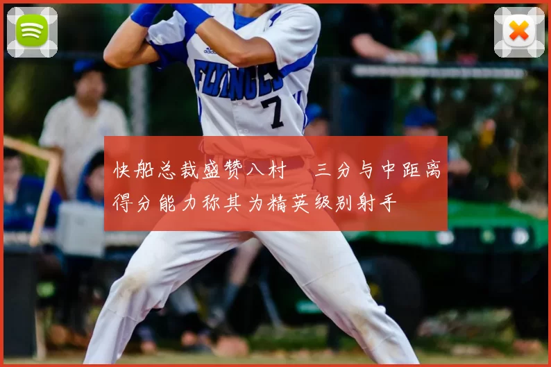 快船总裁盛赞八村塁三分与中距离得分能力称其为精英级别射手