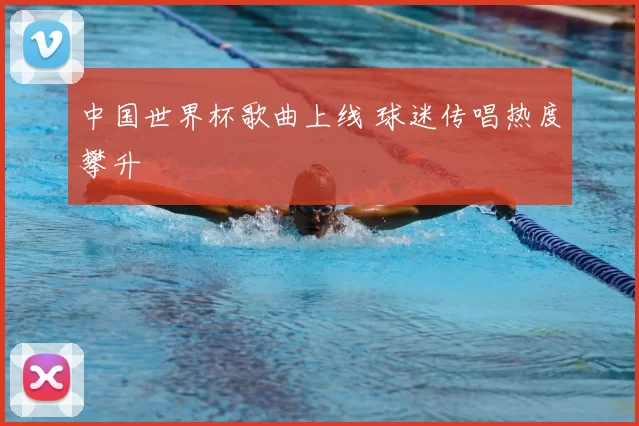 中国世界杯歌曲上线 球迷传唱热度攀升