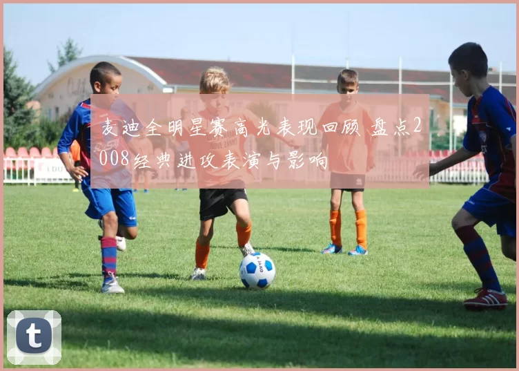 麦迪全明星赛高光表现回顾 盘点2008经典进攻表演与影响