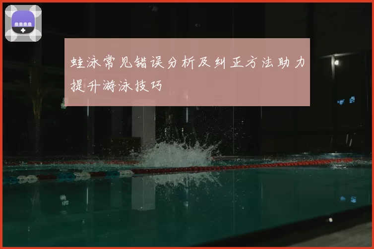 蛙泳常见错误分析及纠正方法助力提升游泳技巧