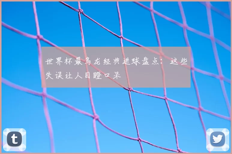 世界杯最乌龙经典进球盘点：这些失误让人目瞪口呆