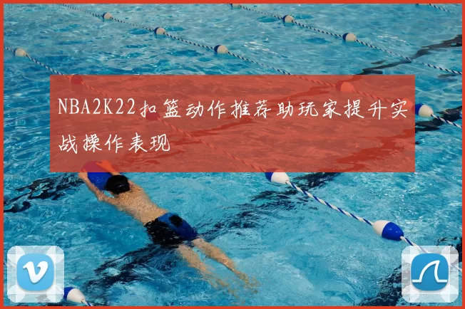 NBA2K22扣篮动作推荐助玩家提升实战操作表现