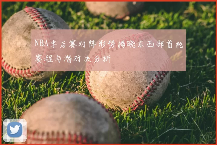 NBA季后赛对阵形势揭晓东西部首轮赛程与潜对决分析