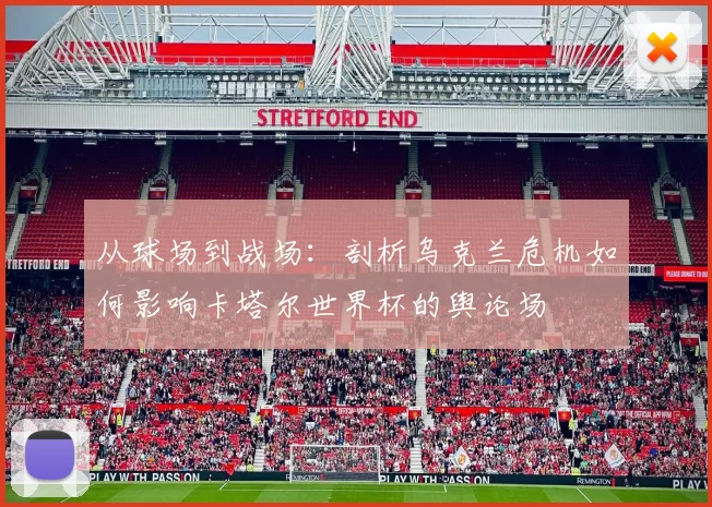 从球场到战场：剖析乌克兰危机如何影响卡塔尔世界杯的舆论场