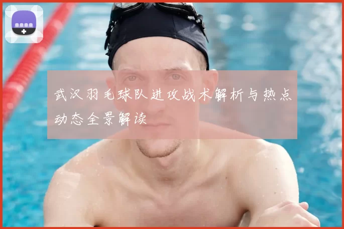 武汉羽毛球队进攻战术解析与热点动态全景解读