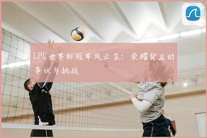 LPL世界杯冠军风云录：荣耀背后的争议与挑战