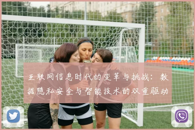 互联网信息时代的变革与挑战：数据隐私安全与智能技术的双重驱动分析