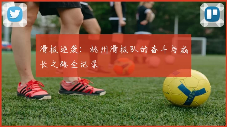 滑板逆袭：杭州滑板队的奋斗与成长之路全记录