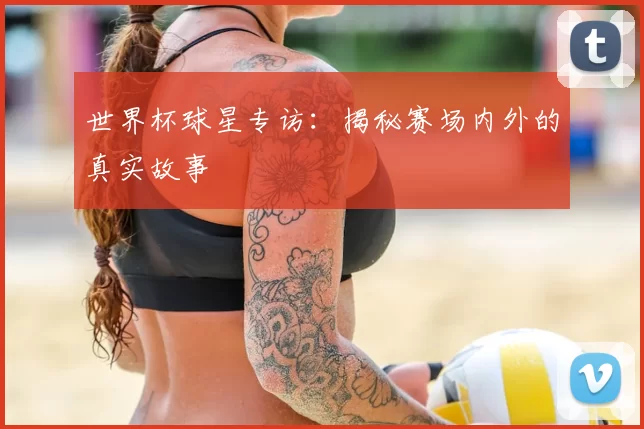 世界杯球星专访：揭秘赛场内外的真实故事