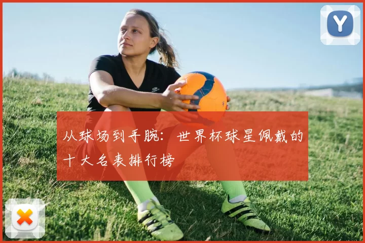 从球场到手腕：世界杯球星佩戴的十大名表排行榜