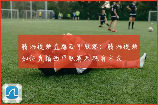 腾讯视频直播西甲联赛：腾讯视频如何直播西甲联赛及观看方式