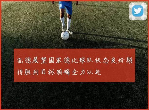 孔德展望国家德比球队状态良好期待胜利目标明确全力以赴