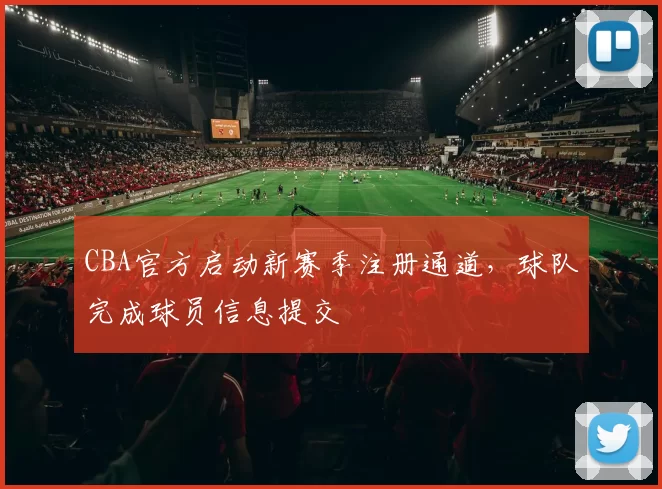 CBA官方启动新赛季注册通道,球队完成球员信息提交