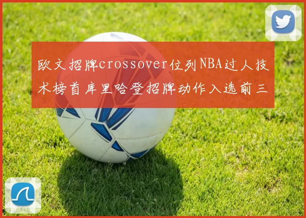 欧文招牌crossover位列NBA过人技术榜首库里哈登招牌动作入选前三