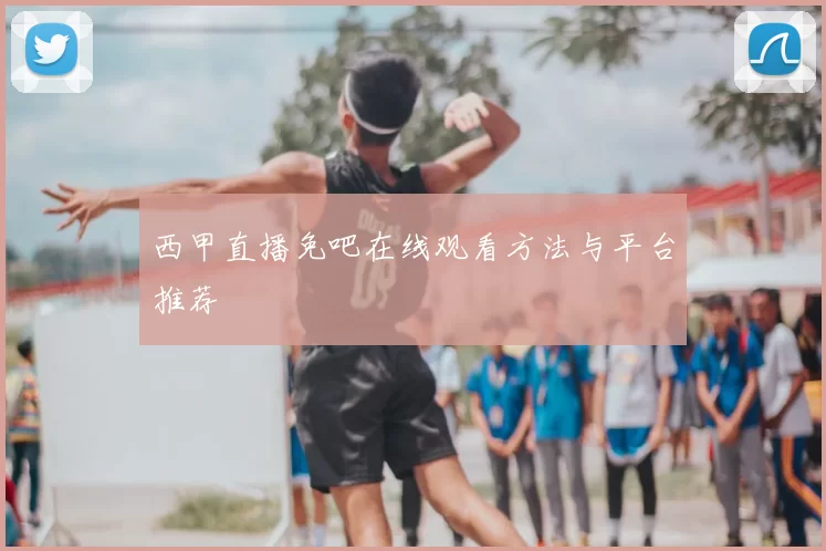西甲直播免吧在线观看方法与平台推荐