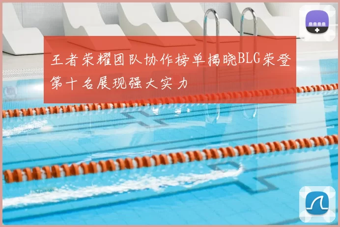 王者荣耀团队协作榜单揭晓BLG荣登第十名展现强大实力