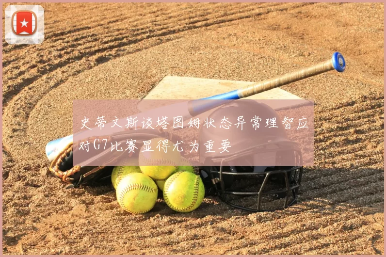 史蒂文斯谈塔图姆状态异常理智应对G7比赛显得尤为重要