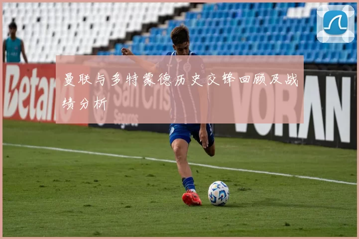 曼联与多特蒙德历史交锋回顾及战绩分析