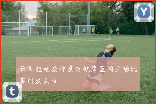 欧文拒绝接种疫苗缺席篮网主场比赛引发关注