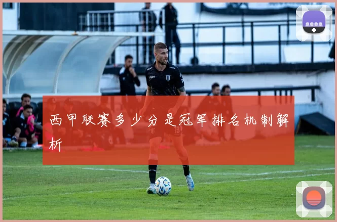 西甲联赛多少分是冠军排名机制解析