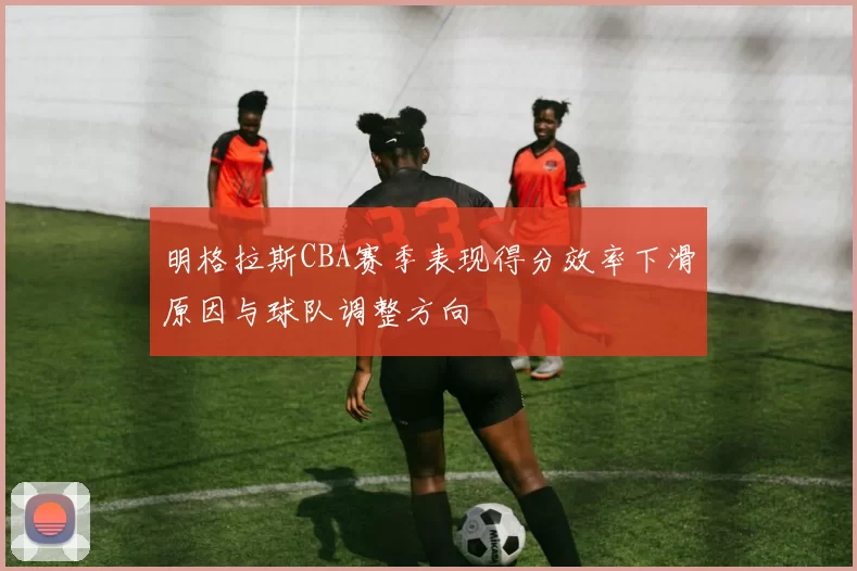 明格拉斯CBA赛季表现得分效率下滑原因与球队调整方向
