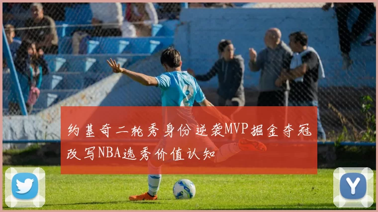 约基奇二轮秀身份逆袭MVP掘金夺冠改写NBA选秀价值认知