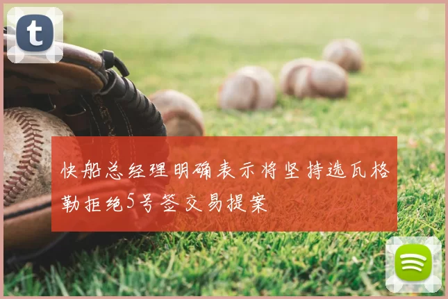 快船总经理明确表示将坚持选瓦格勒拒绝5号签交易提案