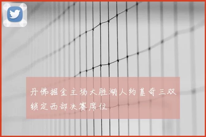 丹佛掘金主场大胜湖人约基奇三双锁定西部决赛席位
