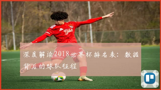 深度解读2018世界杯排名表：数据背后的球队征程