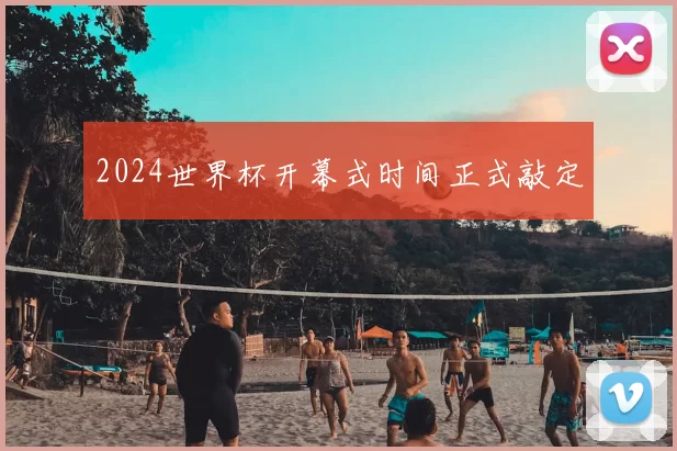 2024世界杯开幕式时间正式敲定