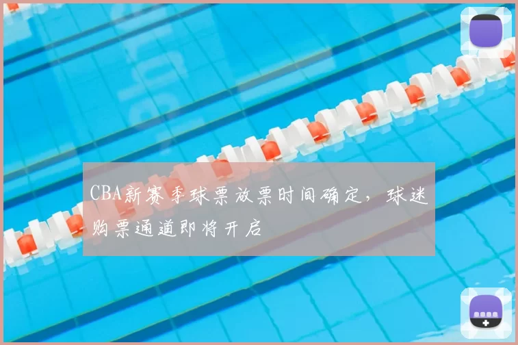 CBA新赛季球票放票时间确定，球迷购票通道即将开启