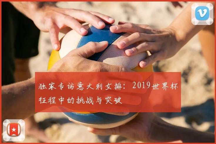 独家专访意大利女排：2019世界杯征程中的挑战与突破