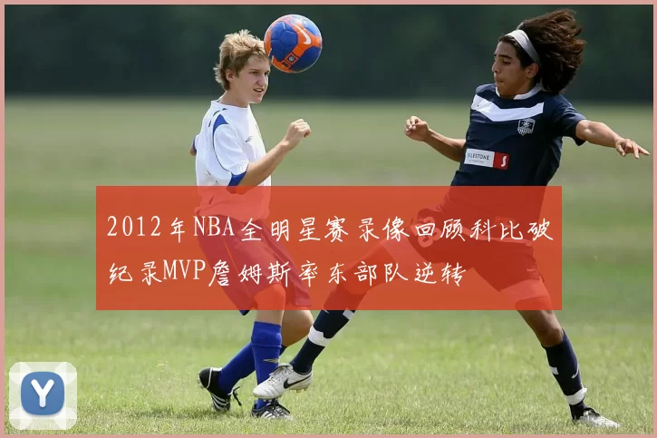 2012年NBA全明星赛录像回顾科比破纪录MVP詹姆斯率东部队逆转