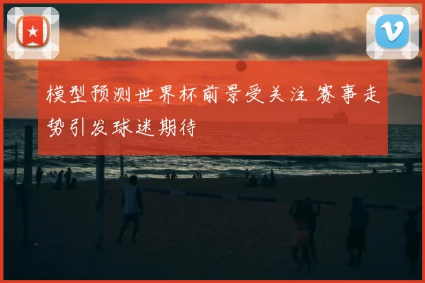 模型预测世界杯前景受关注 赛事走势引发球迷期待