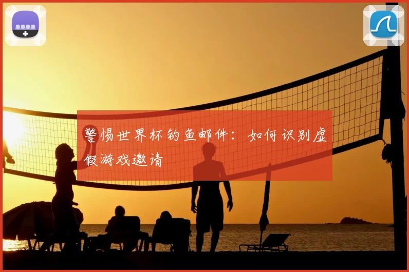 警惕世界杯钓鱼邮件:如何识别虚假游戏邀请